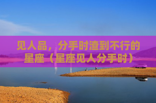 见人品，分手时渣到不行的星座（星座见人分手时）