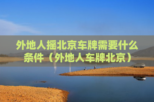 外地人摇北京车牌需要什么条件（外地人车牌北京）
