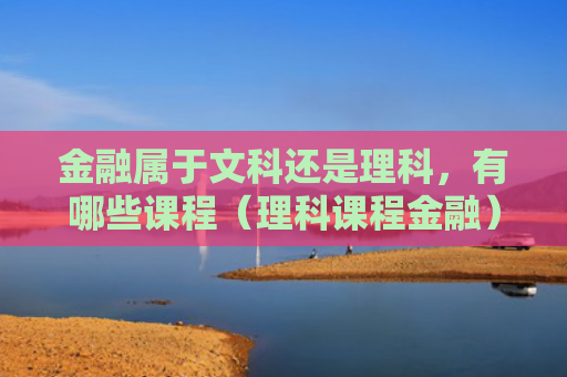 金融属于文科还是理科，有哪些课程（理科课程金融）