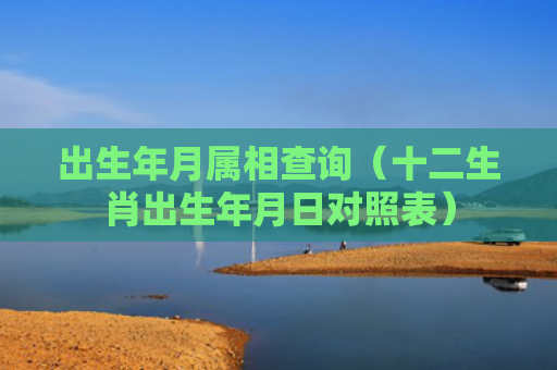 出生年月属相查询（十二生肖出生年月日对照表）