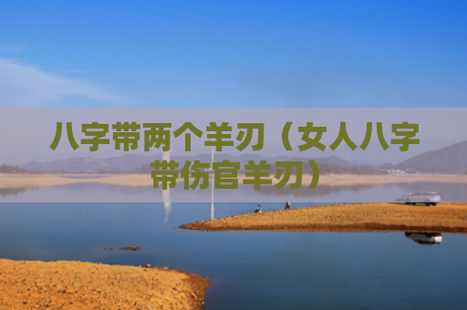 八字带两个羊刃（女人八字带伤官羊刃）