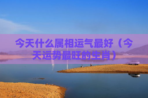 今天什么属相运气最好（今天运势最旺的生肖）