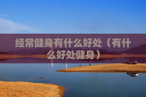 经常健身有什么好处（有什么好处健身）