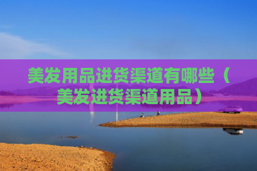 美发用品进货渠道有哪些（美发进货渠道用品）