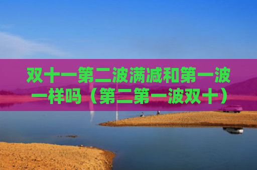 双十一第二波满减和第一波一样吗（第二第一波双十）
