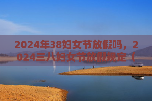 2024年38妇女节放假吗，2024三八妇女节放假规定（妇女节放假）