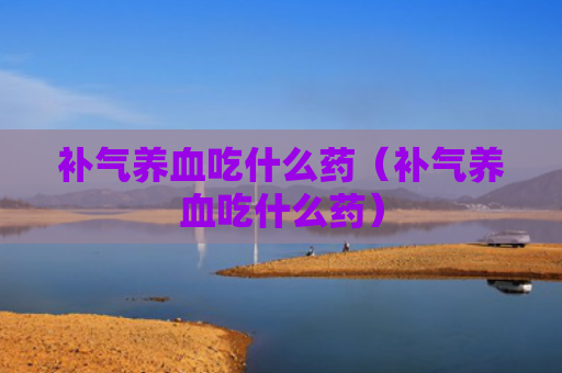 补气养血吃什么药（补气养血吃什么药）