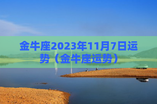 金牛座2023年11月7日运势（金牛座运势）