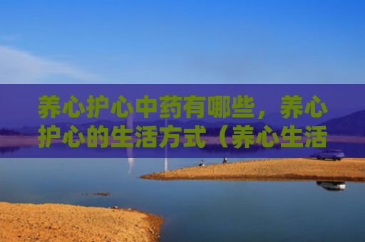 养心护心中药有哪些，养心护心的生活方式（养心生活方式心中）