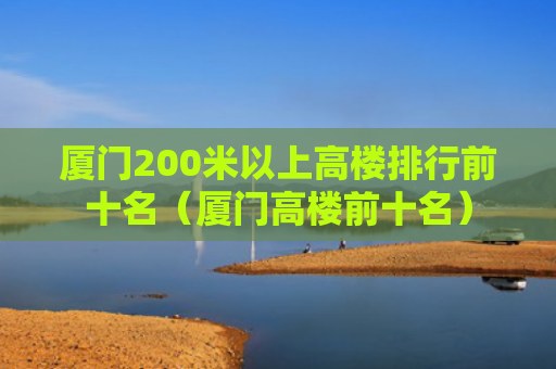 厦门200米以上高楼排行前十名（厦门高楼前十名）