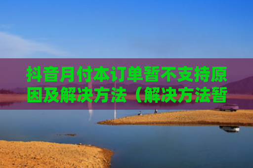 抖音月付本订单暂不支持原因及解决方法（解决方法暂不订单）
