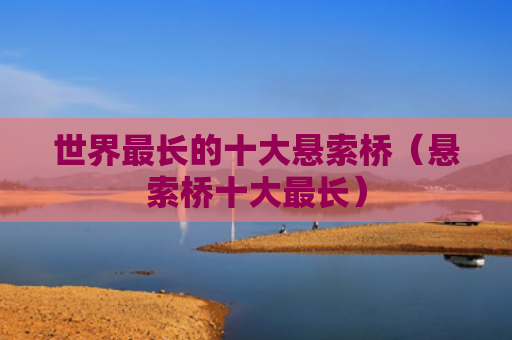 世界最长的十大悬索桥（悬索桥十大最长）