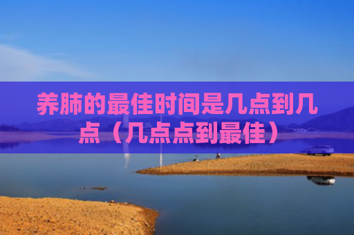 养肺的最佳时间是几点到几点（几点点到最佳）