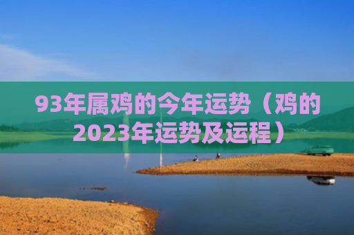 93年属鸡的今年运势（鸡的2023年运势及运程）
