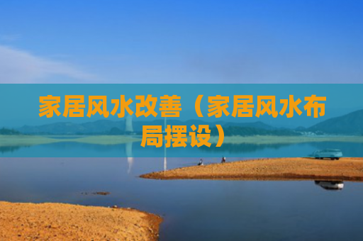 家居风水改善（家居风水布局摆设）