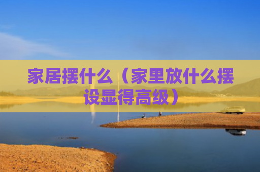 家居摆什么（家里放什么摆设显得高级）