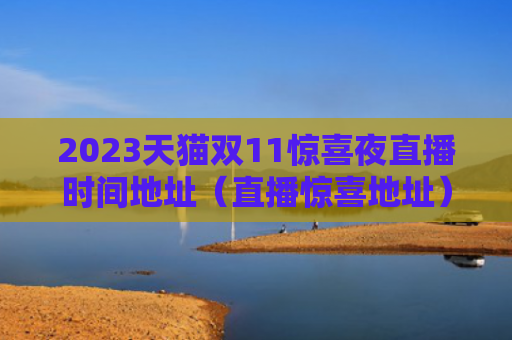 2023天猫双11惊喜夜直播时间地址（直播惊喜地址）