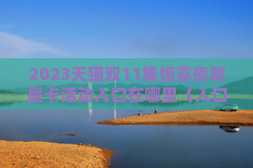 2023天猫双11集惊喜夜明星卡活动入口在哪里（入口惊喜明星）