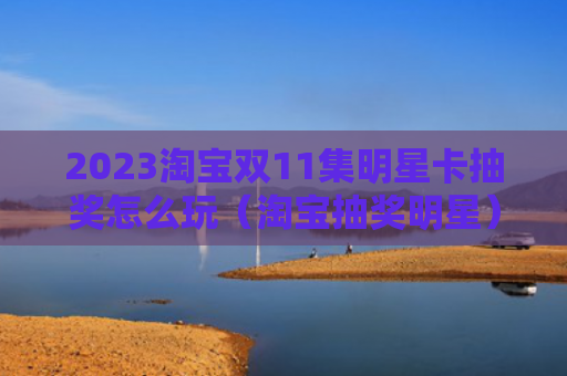 2023淘宝双11集明星卡抽奖怎么玩（淘宝抽奖明星）
