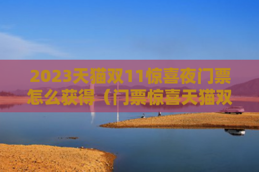 2023天猫双11惊喜夜门票怎么获得（门票惊喜天猫双）