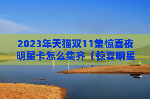 2023年天猫双11集惊喜夜明星卡怎么集齐（惊喜明星年天猫双）