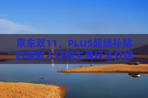 京东双11，PLUS超级补贴的领取入口和主要玩法介绍（玩法领取补贴）