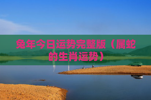 兔年今日运势完整版（属蛇的生肖运势）