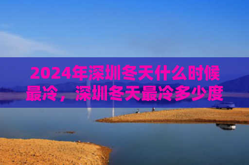 2024年深圳冬天什么时候最冷，深圳冬天最冷多少度（什么时候最冷深圳冬天）