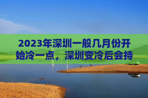 2023年深圳一般几月份开始冷一点，深圳变冷后会持续几个月（深圳一点几个月）