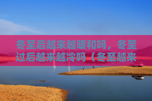 冬至后越来越暖和吗，冬至过后越来越冷吗（冬至越来越暖和）