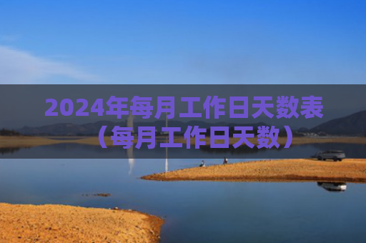 2024年每月工作日天数表（每月工作日天数）