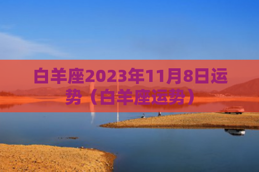 白羊座2023年11月8日运势（白羊座运势）