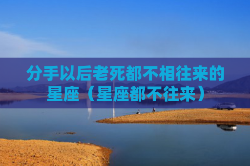 分手以后老死都不相往来的星座（星座都不往来）