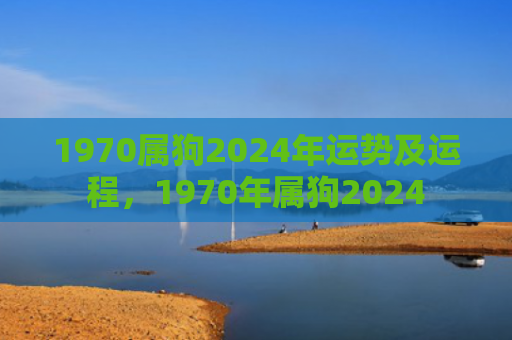 1970属狗2024年运势及运程，1970年属狗2024