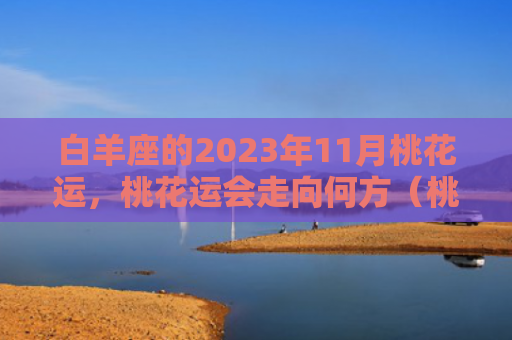 白羊座的2023年11月桃花运，桃花运会走向何方（桃花运白羊座的运会）