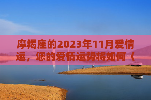 摩羯座的2023年11月爱情运，您的爱情运势将如何（摩羯座的爱情运势您的）