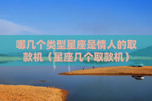 哪几个类型星座是情人的取款机（星座几个取款机）