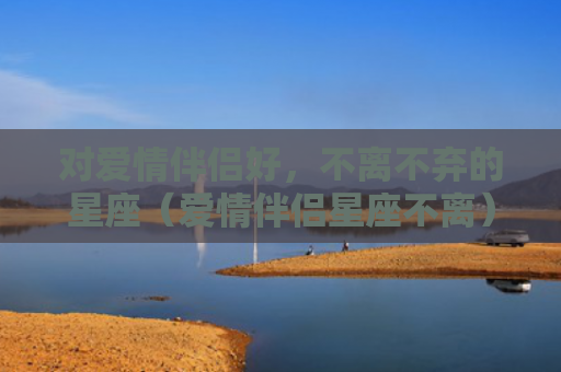 对爱情伴侣好，不离不弃的星座（爱情伴侣星座不离）