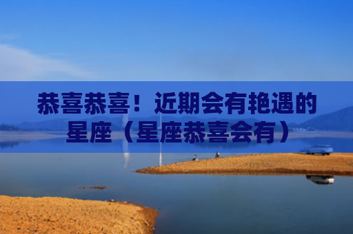 恭喜恭喜！近期会有艳遇的星座（星座恭喜会有）