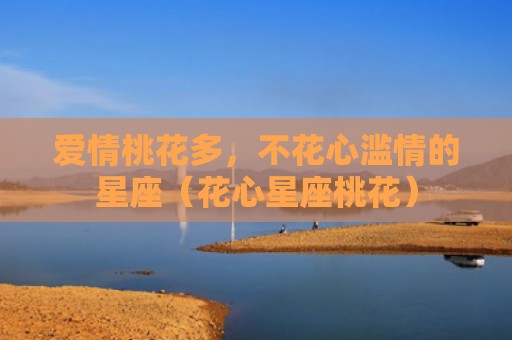 爱情桃花多，不花心滥情的星座（花心星座桃花）
