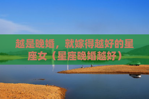 越是晚婚，就嫁得越好的星座女（星座晚婚越好）