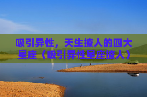 吸引异性，天生撩人的四大星座（吸引异性星座撩人）