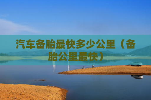 汽车备胎最快多少公里（备胎公里最快）