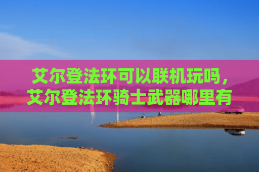 艾尔登法环可以联机玩吗，艾尔登法环骑士武器哪里有好的（艾尔联机骑士）