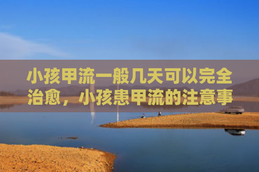 小孩甲流一般几天可以完全治愈，小孩患甲流的注意事项（注意事项小孩几天）