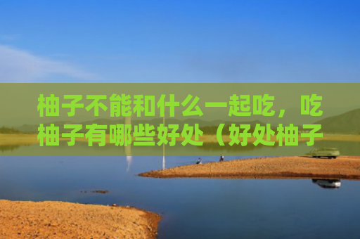 柚子不能和什么一起吃，吃柚子有哪些好处（好处柚子一起吃）