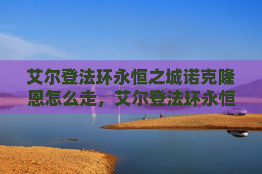 艾尔登法环永恒之城诺克隆恩怎么走，艾尔登法环永恒之城诺克史黛拉（之城艾尔永恒）
