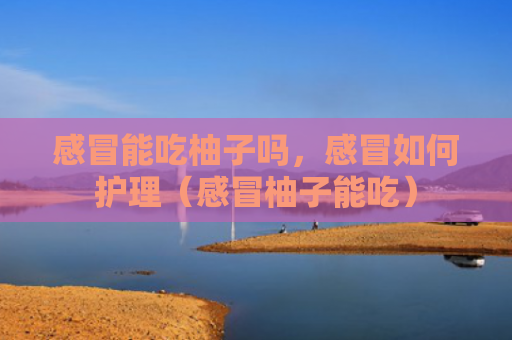 感冒能吃柚子吗，感冒如何护理（感冒柚子能吃）