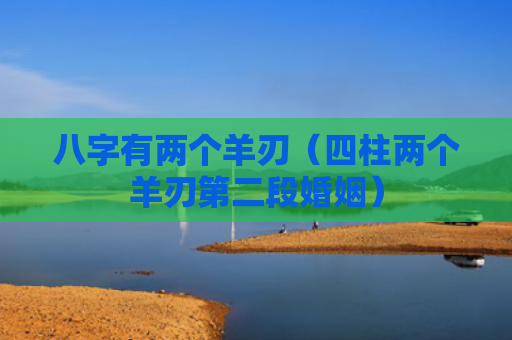 八字有两个羊刃（四柱两个羊刃第二段婚姻）