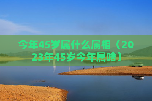 今年45岁属什么属相（2023年45岁今年属啥）